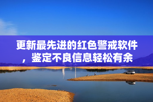 更新最先进的红色警戒软件，鉴定不良信息轻松有余