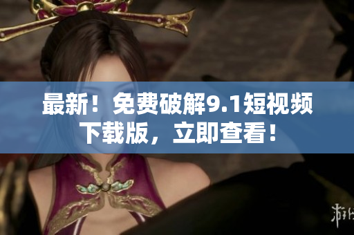 最新！免费破解9.1短视频下载版，立即查看！