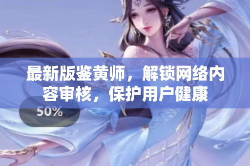 最新版鉴黄师，解锁网络内容审核，保护用户健康
