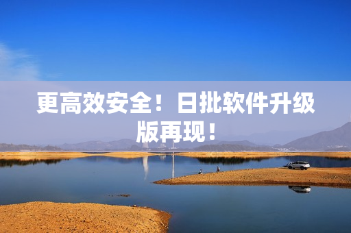 更高效安全！日批软件升级版再现！