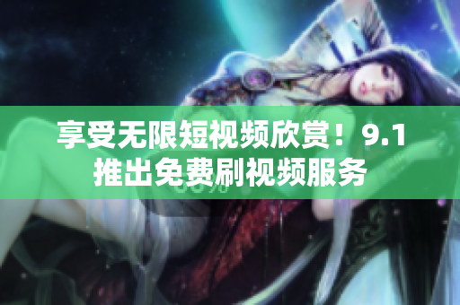 享受无限短视频欣赏！9.1推出免费刷视频服务