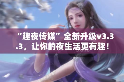 “趣夜传媒”全新升级v3.3.3，让你的夜生活更有趣！