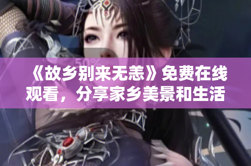 《故乡别来无恙》免费在线观看，分享家乡美景和生活故事！