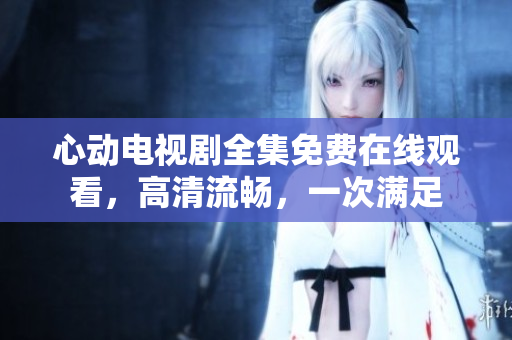 心动电视剧全集免费在线观看，高清流畅，一次满足