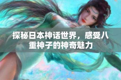 探秘日本神话世界，感受八重神子的神奇魅力