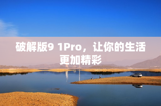 破解版9 1Pro，让你的生活更加精彩