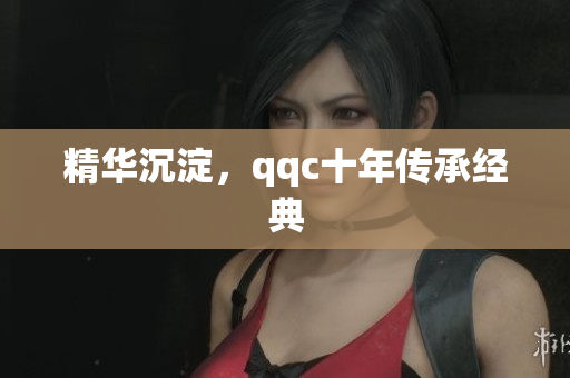 精华沉淀，qqc十年传承经典