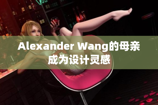 Alexander Wang的母亲成为设计灵感