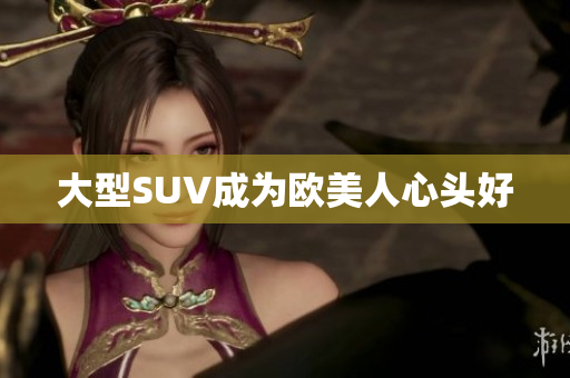 大型SUV成为欧美人心头好
