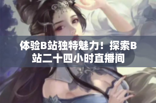 体验B站独特魅力！探索B站二十四小时直播间