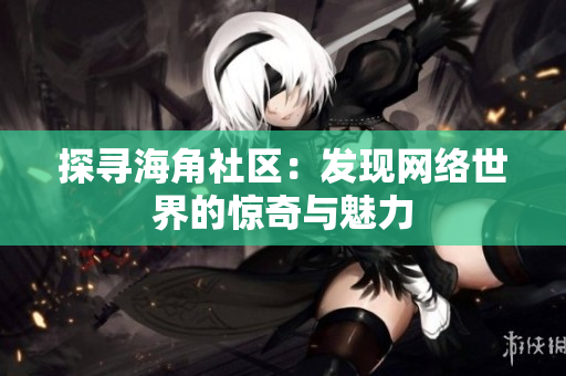 探寻海角社区：发现网络世界的惊奇与魅力