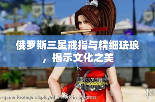 俄罗斯三星戒指与精细珐琅，揭示文化之美