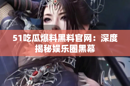 51吃瓜爆料黑料官网：深度揭秘娱乐圈黑幕