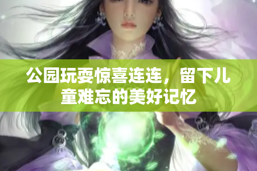 公园玩耍惊喜连连，留下儿童难忘的美好记忆