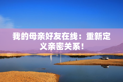我的母亲好友在线：重新定义亲密关系！