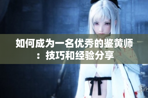 如何成为一名优秀的鉴黄师：技巧和经验分享