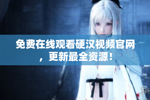 免费在线观看硬汉视频官网，更新最全资源！