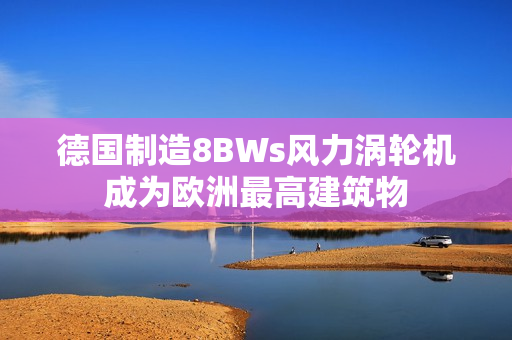 德国制造8BWs风力涡轮机成为欧洲最高建筑物