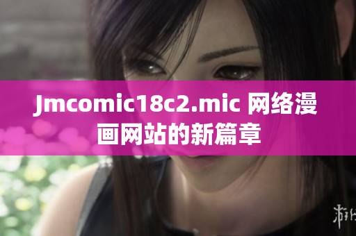 Jmcomic18c2.mic 网络漫画网站的新篇章