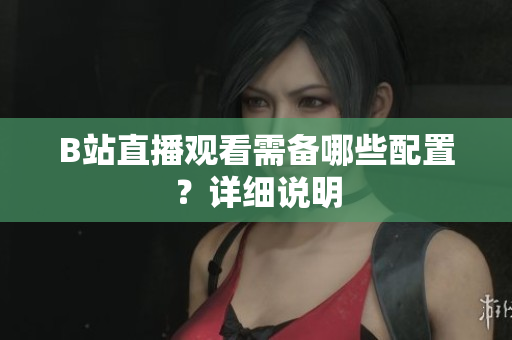 B站直播观看需备哪些配置？详细说明