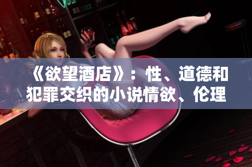 《欲望酒店》：性、道德和犯罪交织的小说情欲、伦理与罪案：《欲望酒店》小说评析