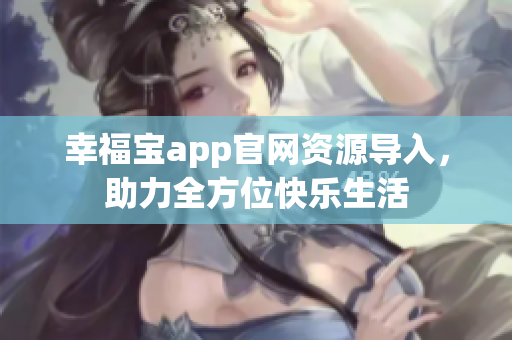 幸福宝app官网资源导入，助力全方位快乐生活