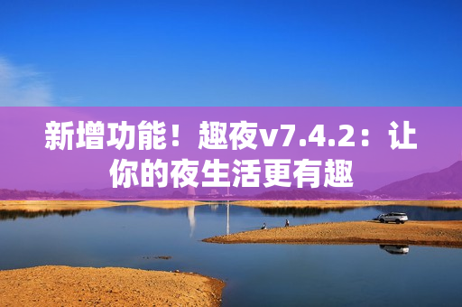 新增功能！趣夜v7.4.2：让你的夜生活更有趣