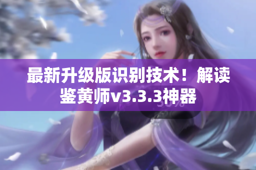 最新升级版识别技术！解读鉴黄师v3.3.3神器
