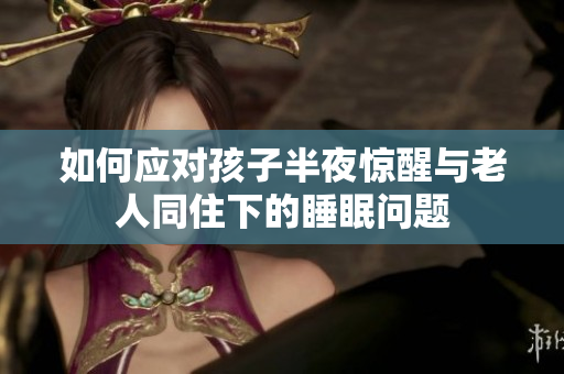 如何应对孩子半夜惊醒与老人同住下的睡眠问题