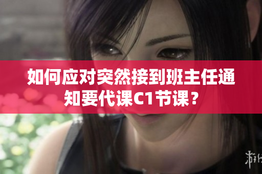 如何应对突然接到班主任通知要代课C1节课？