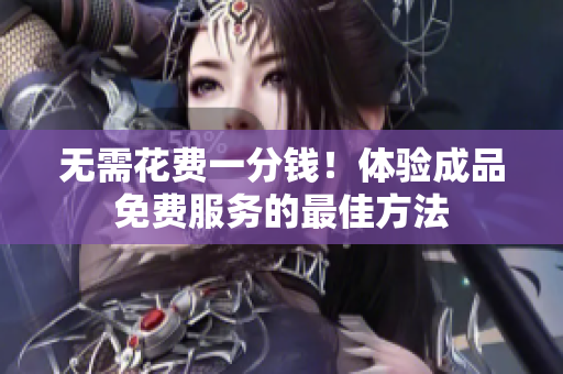 无需花费一分钱！体验成品免费服务的最佳方法