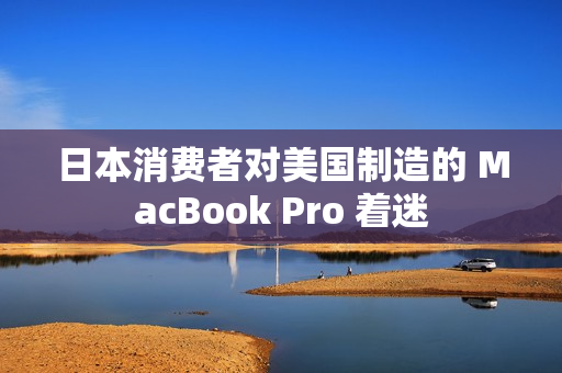 日本消费者对美国制造的 MacBook Pro 着迷