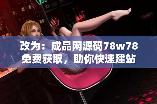 改为：成品网源码78w78免费获取，助你快速建站