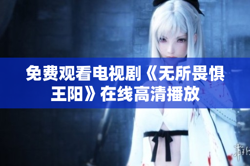 免费观看电视剧《无所畏惧王阳》在线高清播放