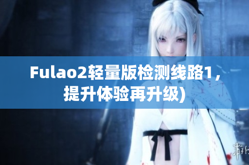 Fulao2轻量版检测线路1，提升体验再升级)