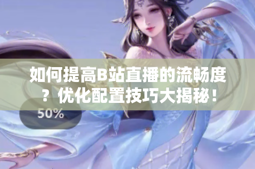 如何提高B站直播的流畅度？优化配置技巧大揭秘！