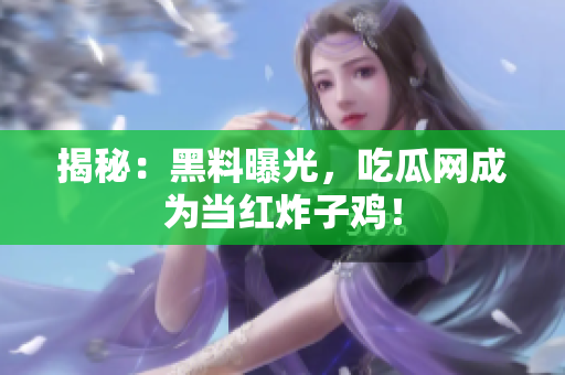 揭秘：黑料曝光，吃瓜网成为当红炸子鸡！