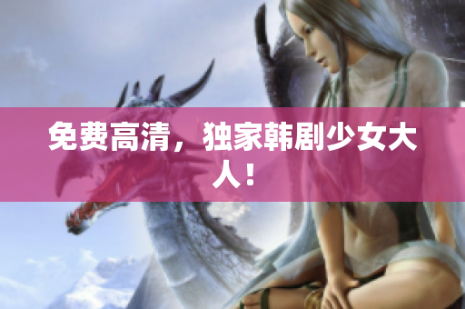 免费高清，独家韩剧少女大人！
