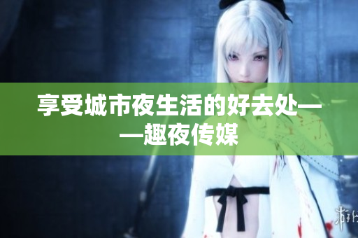 享受城市夜生活的好去处——趣夜传媒