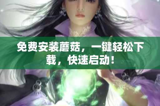 免费安装蘑菇，一键轻松下载，快速启动！