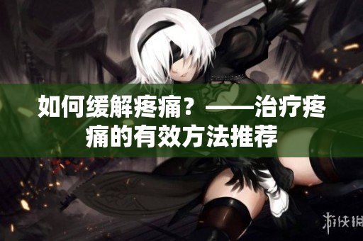 如何缓解疼痛？——治疗疼痛的有效方法推荐