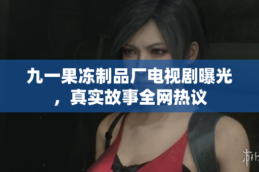 九一果冻制品厂电视剧曝光，真实故事全网热议