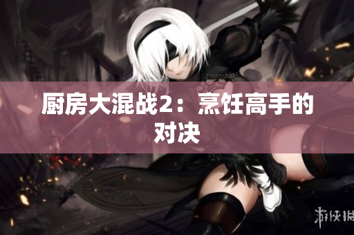 厨房大混战2：烹饪高手的对决