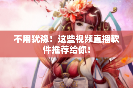 不用犹豫！这些视频直播软件推荐给你！