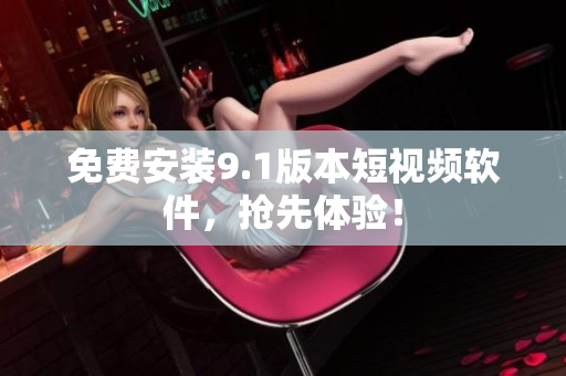 免费安装9.1版本短视频软件，抢先体验！