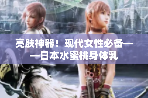 亮肤神器！现代女性必备——日本水蜜桃身体乳