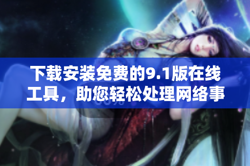 下载安装免费的9.1版在线工具，助您轻松处理网络事务