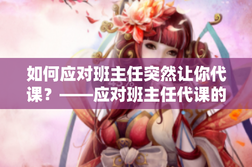 如何应对班主任突然让你代课？——应对班主任代课的心得建议