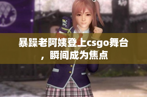 暴躁老阿姨登上csgo舞台，瞬间成为焦点