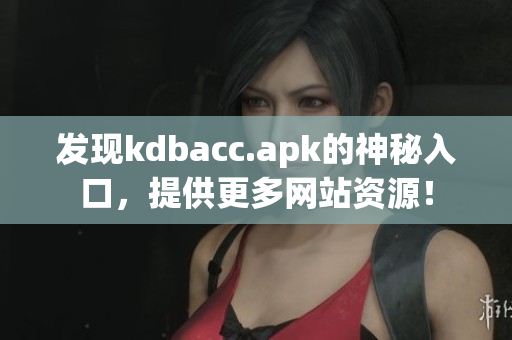 发现kdbacc.apk的神秘入口，提供更多网站资源！